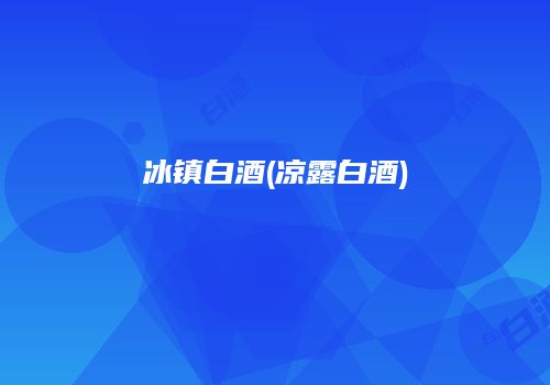 冰镇白酒(凉露白酒)