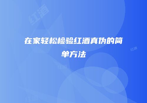 在家轻松检验红酒真伪的简单方法