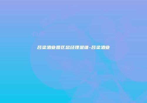 吕梁酒业园区总经理是谁-吕梁酒业