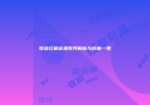 张裕红葡萄酒系列解析与价格一览