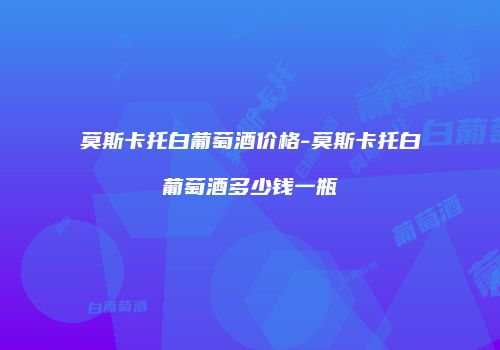 莫斯卡托白葡萄酒价格-莫斯卡托白葡萄酒多少钱一瓶