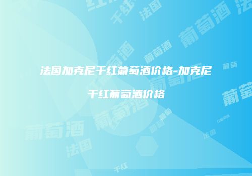 法国加克尼干红葡萄酒价格-加克尼干红葡萄酒价格