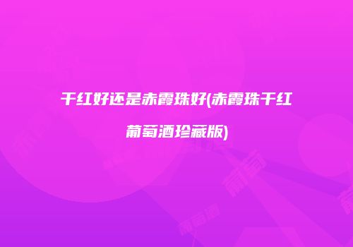 干红好还是赤霞珠好(赤霞珠干红葡萄酒珍藏版)