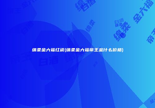 绵柔金六福红瓷(绵柔金六福帝王金什么价格)