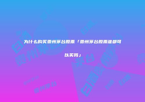 为什么购买贵州茅台股票「贵州茅台股票谁都可以买吗」
