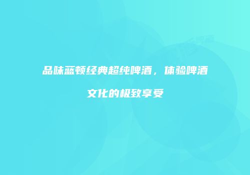 品味蓝顿经典超纯啤酒，体验啤酒文化的极致享受