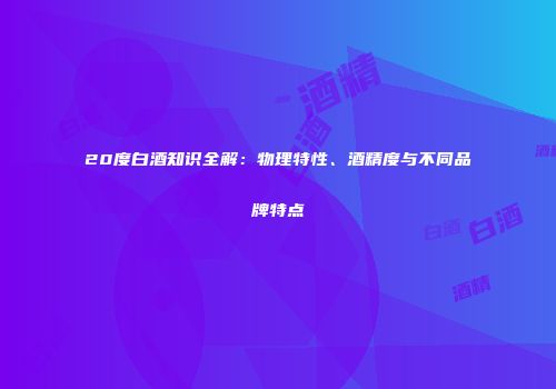 20度白酒知识全解：物理特性、酒精度与不同品牌特点