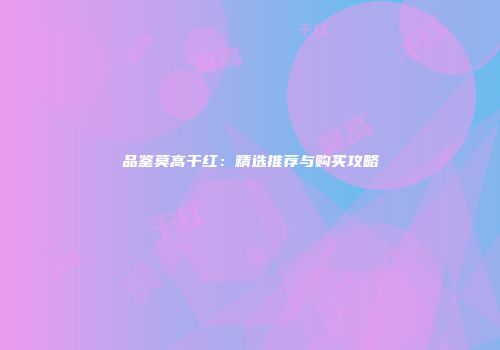 品鉴莫高干红：精选推荐与购买攻略