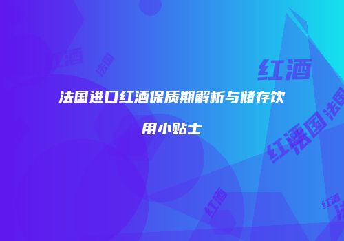 法国进口红酒保质期解析与储存饮用小贴士