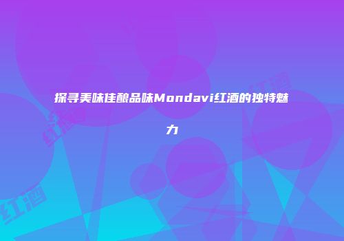 探寻美味佳酿品味Mondavi红酒的独特魅力