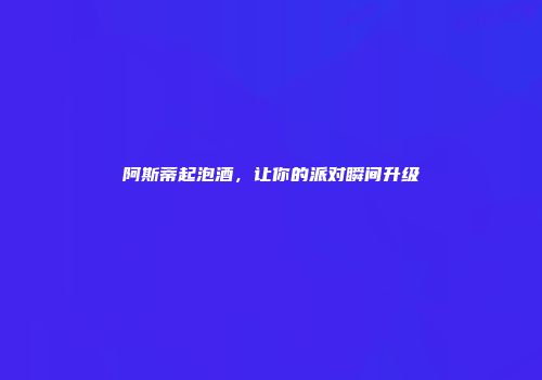 阿斯蒂起泡酒，让你的派对瞬间升级