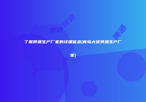 了解啤酒生产厂家的详细信息(青岛大优啤酒生产厂家)