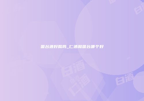 国台酒好喝吗_仁酒和国台哪个好