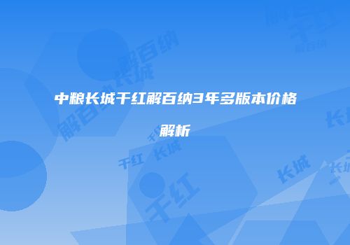 中粮长城干红解百纳3年多版本价格解析