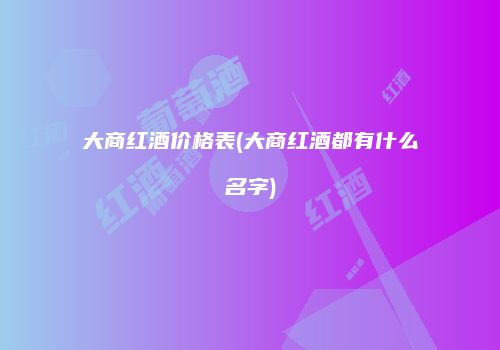 大商红酒价格表(大商红酒都有什么名字)