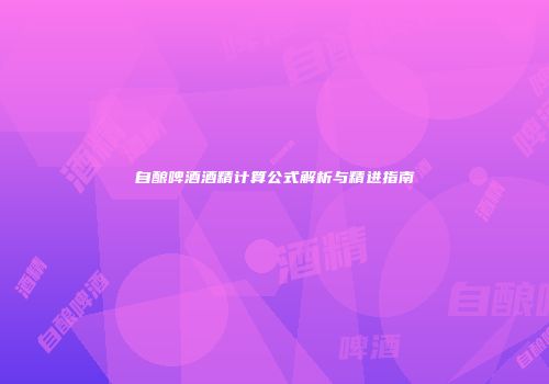 自酿啤酒酒精计算公式解析与精进指南