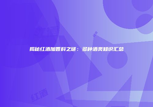 揭秘红酒加香料之谜：多种酒类知识汇总