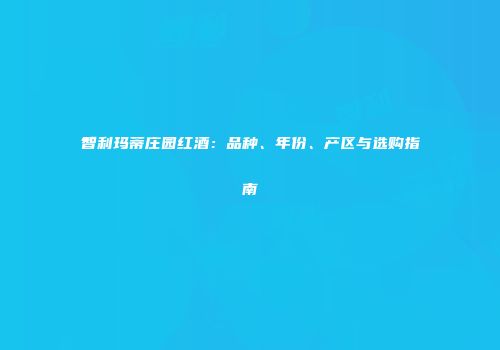 智利玛蒂庄园红酒：品种、年份、产区与选购指南
