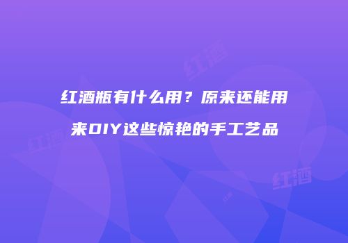 红酒瓶有什么用？原来还能用来DIY这些惊艳的手工艺品