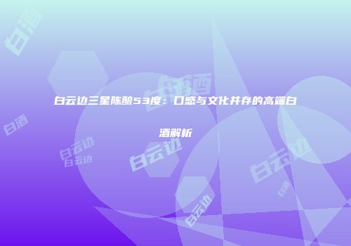 白云边三星陈酿53度：口感与文化并存的高端白酒解析