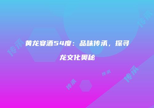 黄龙宴酒54度：品味传承，探寻龙文化奥秘