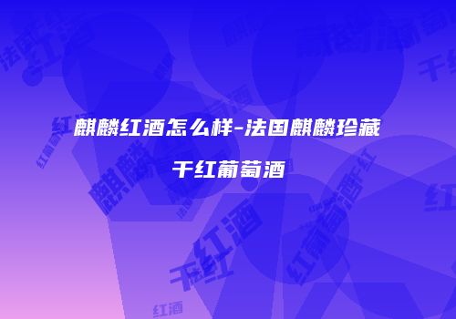 麒麟红酒怎么样-法国麒麟珍藏干红葡萄酒