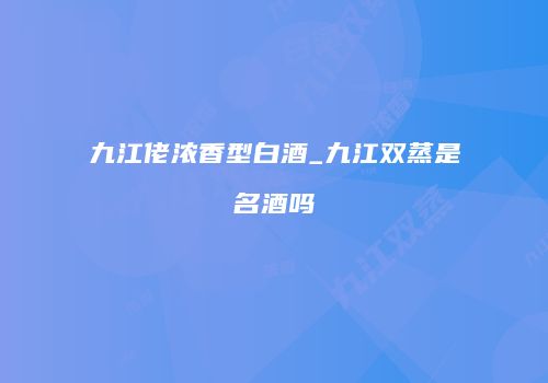 九江佬浓香型白酒_九江双蒸是名酒吗