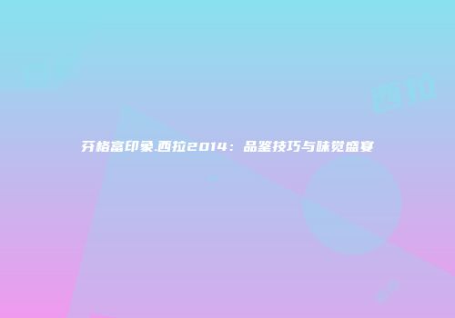 芬格富印象.西拉2014：品鉴技巧与味觉盛宴