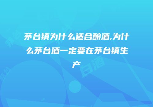 茅台镇为什么适合酿酒,为什么茅台酒一定要在茅台镇生产