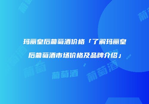 玛丽皇后葡萄酒价格「了解玛丽皇后葡萄酒市场价格及品牌介绍」