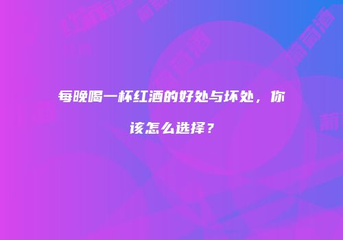 每晚喝一杯红酒的好处与坏处，你该怎么选择？