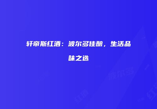 轩帝斯红酒：波尔多佳酿，生活品味之选
