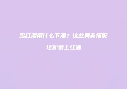 喝红酒用什么下酒？这些美食搭配让你爱上红酒