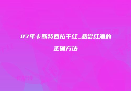 07年卡斯特西拉干红_品尝红酒的正确方法