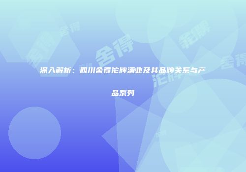 深入解析：四川舍得沱牌酒业及其品牌关系与产品系列