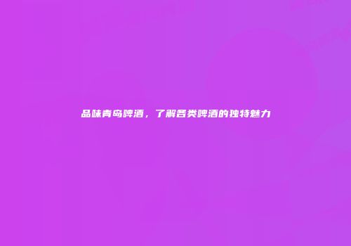 品味青岛啤酒，了解各类啤酒的独特魅力