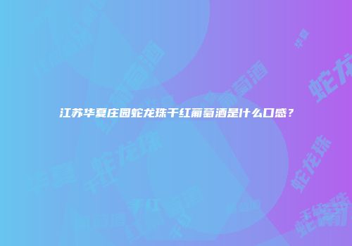 江苏华夏庄园蛇龙珠干红葡萄酒是什么口感？
