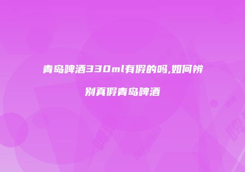 青岛啤酒330ml有假的吗,如何辨别真假青岛啤酒