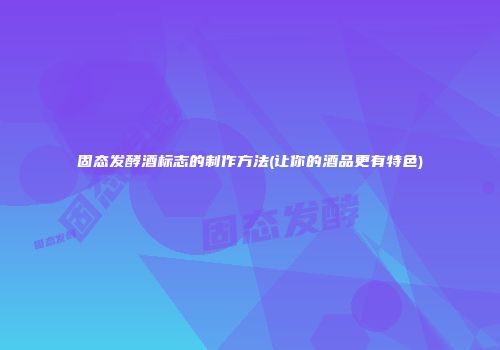 固态发酵酒标志的制作方法(让你的酒品更有特色)