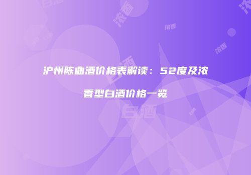 沪州陈曲酒价格表解读：52度及浓香型白酒价格一览