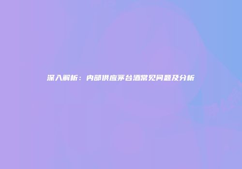 深入解析：内部供应茅台酒常见问题及分析