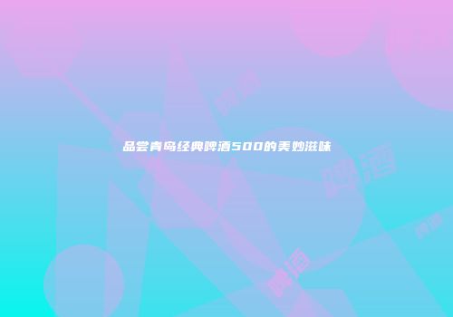 品尝青岛经典啤酒500的美妙滋味
