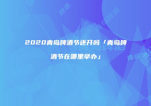 2020青岛啤酒节还开吗「青岛啤酒节在哪里举办」