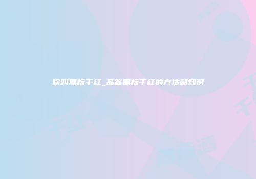 啥叫黑标干红_品鉴黑标干红的方法和知识