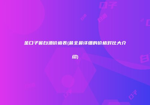 金口子窖白酒价格表(最全最详细的价格对比大介绍)