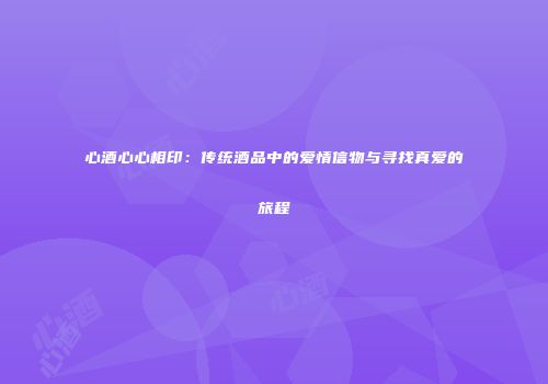 心酒心心相印：传统酒品中的爱情信物与寻找真爱的旅程