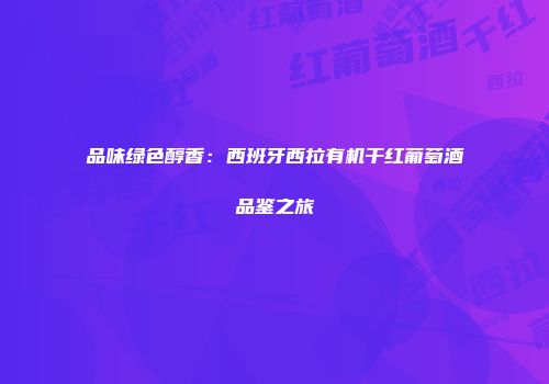 品味绿色醇香：西班牙西拉有机干红葡萄酒品鉴之旅