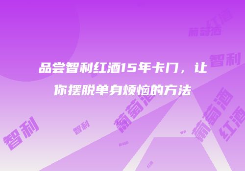 品尝智利红酒15年卡门，让你摆脱单身烦恼的方法