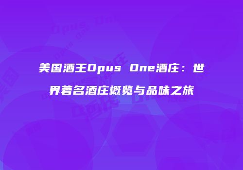 美国酒王Opus One酒庄：世界著名酒庄概览与品味之旅