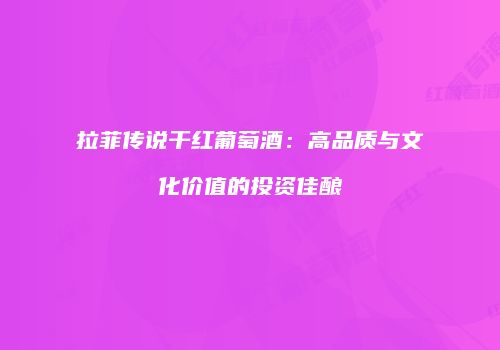 拉菲传说干红葡萄酒：高品质与文化价值的投资佳酿
